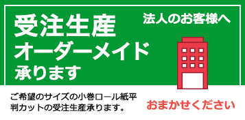 法人のお客様へ　受注生産・ オーダーメイド承ります／ご希望のサイズの小巻ロール紙平判カットの受注生産承ります。